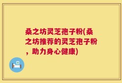 桑之坊灵芝孢子粉(桑之坊推荐的灵芝孢子粉，助力身心健康)