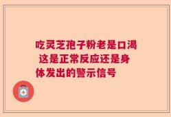 吃灵芝孢子粉老是口渴 这是正常反应还是身体发出的警示信号