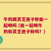 牛奶跟灵芝孢子粉能一起喝吗 (能一起喝牛奶和灵芝孢子粉吗？)