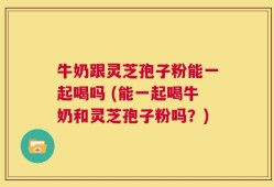 牛奶跟灵芝孢子粉能一起喝吗 (能一起喝牛奶和灵芝孢子粉吗？)