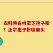 农科院有机灵芝孢子粉？正宗孢子粉哪里买