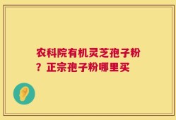 农科院有机灵芝孢子粉？正宗孢子粉哪里买