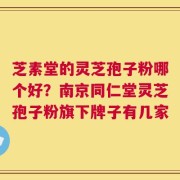 芝素堂的灵芝孢子粉哪个好？南京同仁堂灵芝孢子粉旗下牌子有几家