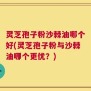 灵芝孢子粉沙棘油哪个好(灵芝孢子粉与沙棘油哪个更优？)