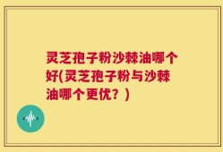 灵芝孢子粉沙棘油哪个好(灵芝孢子粉与沙棘油哪个更优？)