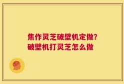 焦作灵芝破壁机定做？破壁机打灵芝怎么做
