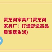 灵芝阁家具厂(灵芝阁家具厂：打造舒适高品质家居生活)
