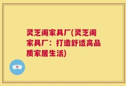 灵芝阁家具厂(灵芝阁家具厂：打造舒适高品质家居生活)