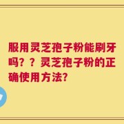 服用灵芝孢子粉能刷牙吗？？灵芝孢子粉的正确使用方法？