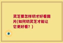 灵芝要怎样切才好看图片(如何切灵芝才能让它更好看？)