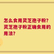 怎么食用灵芝孢子粉？灵芝孢子粉正确食用的用法？