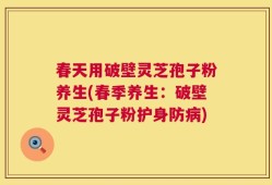 春天用破壁灵芝孢子粉养生(春季养生：破壁灵芝孢子粉护身防病)