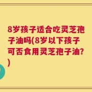 8岁孩子适合吃灵芝孢子油吗(8岁以下孩子可否食用灵芝孢子油？)