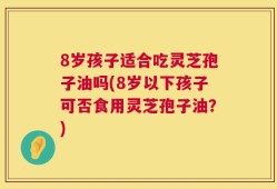 8岁孩子适合吃灵芝孢子油吗(8岁以下孩子可否食用灵芝孢子油？)