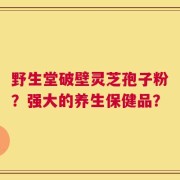 野生堂破壁灵芝孢子粉？强大的养生保健品？