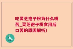 吃灵芝孢子粉为什么嘴苦_灵芝孢子粉食用后口苦的原因解析)