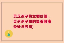 灵芝孢子粉主要价值_灵芝孢子粉的显著健康益处与应用)