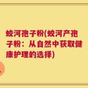 蛟河孢子粉(蛟河产孢子粉：从自然中获取健康护理的选择)