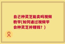 自己种灵芝能卖吗视频教学(如何通过视频学会种灵芝并赚钱？)