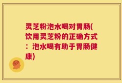 灵芝粉泡水喝对胃肠(饮用灵芝粉的正确方式：泡水喝有助于胃肠健康)