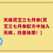 天麻灵芝三七丹参(灵芝三七丹参配方中加入天麻，改善体质！)