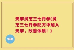 天麻灵芝三七丹参(灵芝三七丹参配方中加入天麻，改善体质！)