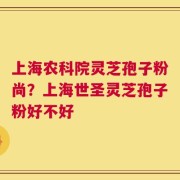 上海农科院灵芝孢子粉尚？上海世圣灵芝孢子粉好不好