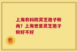 上海农科院灵芝孢子粉尚？上海世圣灵芝孢子粉好不好