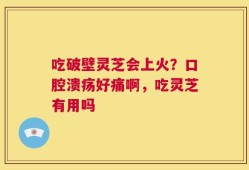 吃破壁灵芝会上火？口腔溃疡好痛啊，吃灵芝有用吗