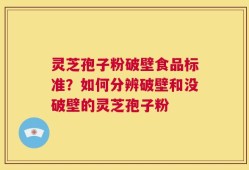 灵芝孢子粉破壁食品标准？如何分辨破壁和没破壁的灵芝孢子粉