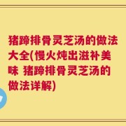 猪蹄排骨灵芝汤的做法大全(慢火炖出滋补美味 猪蹄排骨灵芝汤的做法详解)