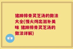 猪蹄排骨灵芝汤的做法大全(慢火炖出滋补美味 猪蹄排骨灵芝汤的做法详解)