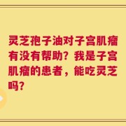 灵芝孢子油对子宫肌瘤有没有帮助？我是子宫肌瘤的患者，能吃灵芝吗？