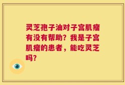 灵芝孢子油对子宫肌瘤有没有帮助？我是子宫肌瘤的患者，能吃灵芝吗？
