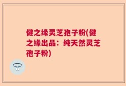 健之缘灵芝孢子粉(健之缘出品：纯天然灵芝孢子粉)