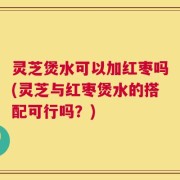 灵芝煲水可以加红枣吗(灵芝与红枣煲水的搭配可行吗？)