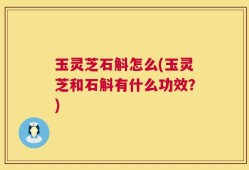 玉灵芝石斛怎么(玉灵芝和石斛有什么功效？)
