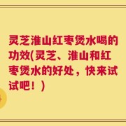 灵芝淮山红枣煲水喝的功效(灵芝、淮山和红枣煲水的好处，快来试试吧！)