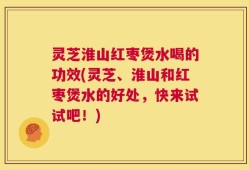 灵芝淮山红枣煲水喝的功效(灵芝、淮山和红枣煲水的好处，快来试试吧！)