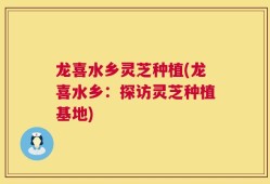 龙喜水乡灵芝种植(龙喜水乡：探访灵芝种植基地)