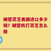 破壁灵芝美国进口多少钱？破壁机打灵芝怎么做