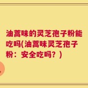 油蒿味的灵芝孢子粉能吃吗(油蒿味灵芝孢子粉：安全吃吗？)