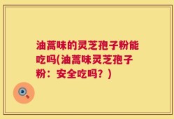 油蒿味的灵芝孢子粉能吃吗(油蒿味灵芝孢子粉：安全吃吗？)