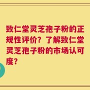 致仁堂灵芝孢子粉的正规性评价？了解致仁堂灵芝孢子粉的市场认可度？