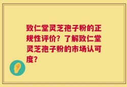 致仁堂灵芝孢子粉的正规性评价？了解致仁堂灵芝孢子粉的市场认可度？