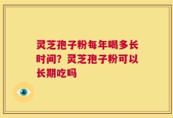 灵芝孢子粉每年喝多长时间？灵芝孢子粉可以长期吃吗