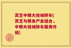 灵芝中粮大悦城停车(灵芝与粮食产业结合，中粮大悦城停车服务升级)