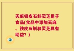 天麻铁皮石斛灵芝用于食品(食品中添加天麻、铁皮石斛和灵芝具有助益？)