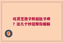 吃灵芝孢子粉后肚子疼？这几个妙招帮你缓解