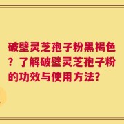 破壁灵芝孢子粉黑褐色？了解破壁灵芝孢子粉的功效与使用方法？